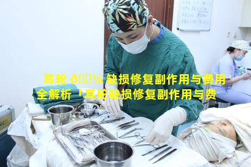耳轮 🐼 缺损修复副作用与费用全解析「耳轮缺损修复副作用与费用全解析图片」